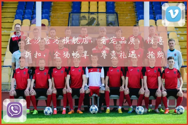 金沙官方旗舰店，奢宠品质，惊喜折扣，全场畅享，尊贵礼遇，抢购不停，限时秒杀