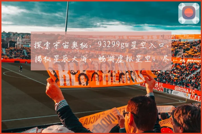 探索宇宙奥秘，93299gw星空入口，揭秘星辰大海，畅游虚拟星空，尽在掌握