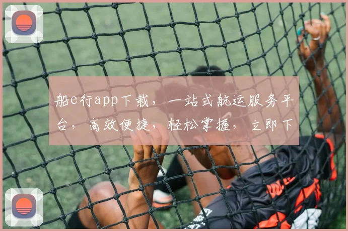 船e行app下载，一站式航运服务平台，高效便捷，轻松掌握，立即下载体验