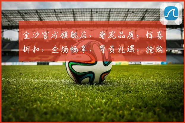 金沙官方旗舰店，奢宠品质，惊喜折扣，全场畅享，尊贵礼遇，抢购不停，限时秒杀