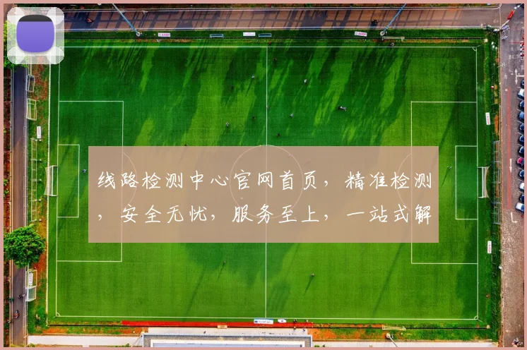 线路检测中心官网首页，精准检测，安全无忧，服务至上，一站式解决方案，专业团队，值得信赖，