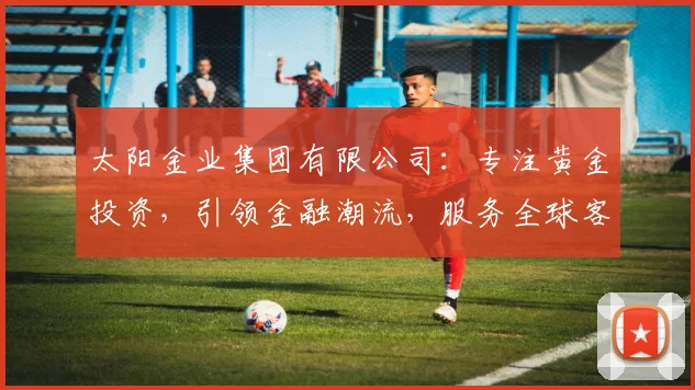 太阳金业集团有限公司：专注黄金投资，引领金融潮流，服务全球客户，共赢未来，专业值得信赖。